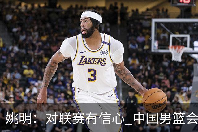 姚明：对联赛有信心 中国男篮会出现新的领袖